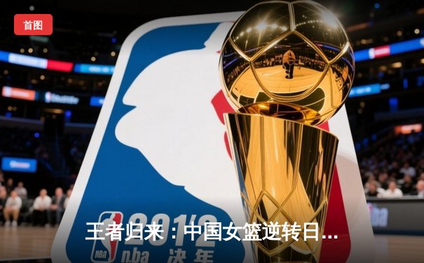 王者归来：中国女篮逆转日本，重夺亚洲杯冠军