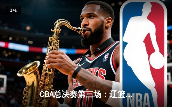 CBA总决赛第三场：辽篮加时险胜广东，总比分2-1占得先机 - 3
