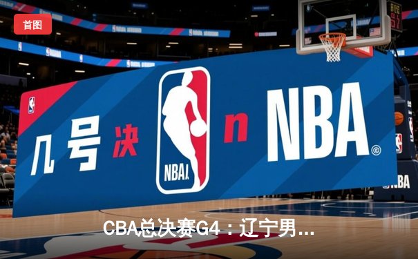 CBA总决赛G4：辽宁男篮逆转广东，赵继伟关键三分锁定胜局