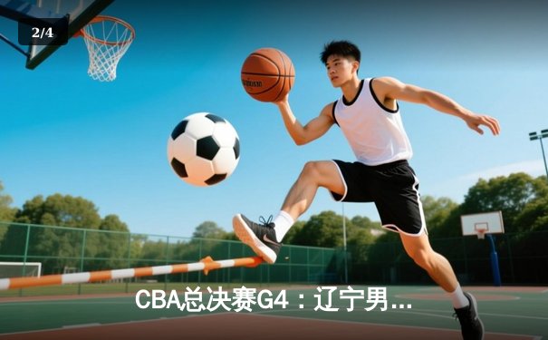CBA总决赛G4：辽宁男篮逆转广东，赵继伟关键三分锁定胜局 - 2