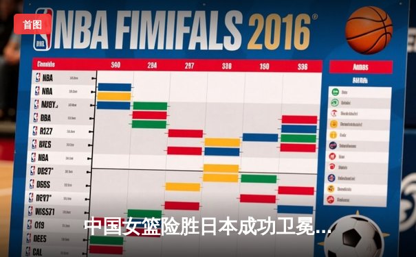 中国女篮险胜日本成功卫冕 韩旭23+12制霸内线李梦关键三分定乾坤