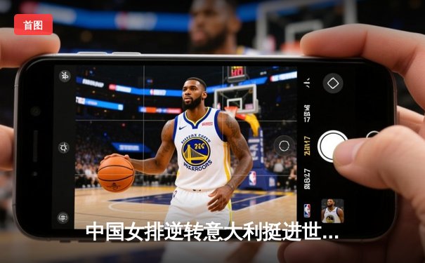 中国女排逆转意大利挺进世锦赛四强，李盈莹狂砍28分成关键