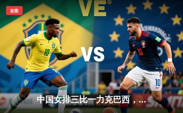 中国女排三比一力克巴西，世联赛分站赛豪取六连胜