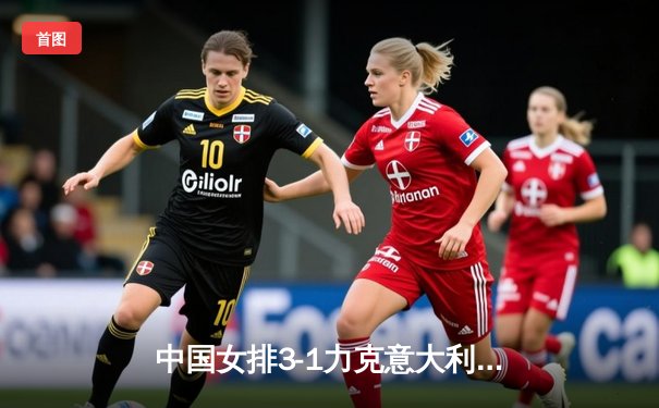 中国女排3-1力克意大利夺冠 朱婷独揽28分闪耀世联赛总决赛