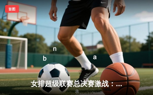 女排超级联赛总决赛激战：天津队3-2逆转江苏，夺队史第15冠