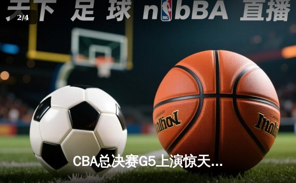 CBA总决赛G5上演惊天逆转 辽宁男篮加时险胜广东夺赛点 - 2