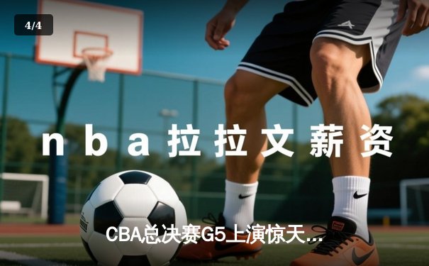 CBA总决赛G5上演惊天逆转 辽宁男篮加时险胜广东夺赛点 - 4