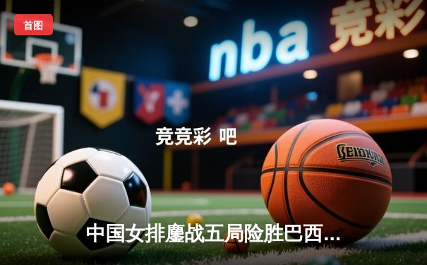 中国女排鏖战五局险胜巴西，张常宁砍下28分率队夺开门红