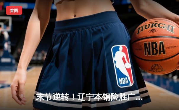 末节逆转！辽宁本钢险胜广东东莞大益，总决赛悬念再起