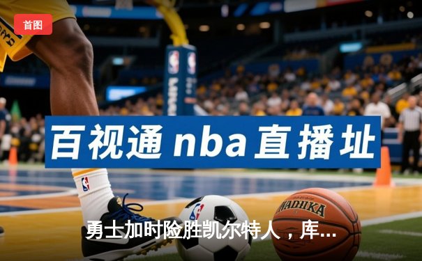 勇士加时险胜凯尔特人，库里狂砍43分上演三分雨奇迹